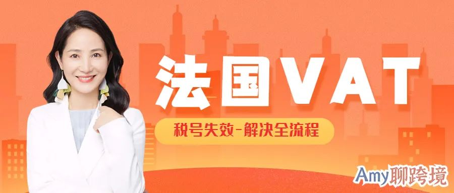 Amy聊跨境：收藏！法国VAT税号失效-解决全流程解析>>