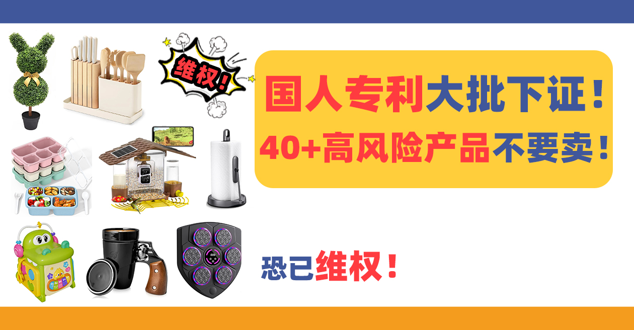 国人专利大批下证！40+高风险产品不要卖，恐已有卖家准备维权！