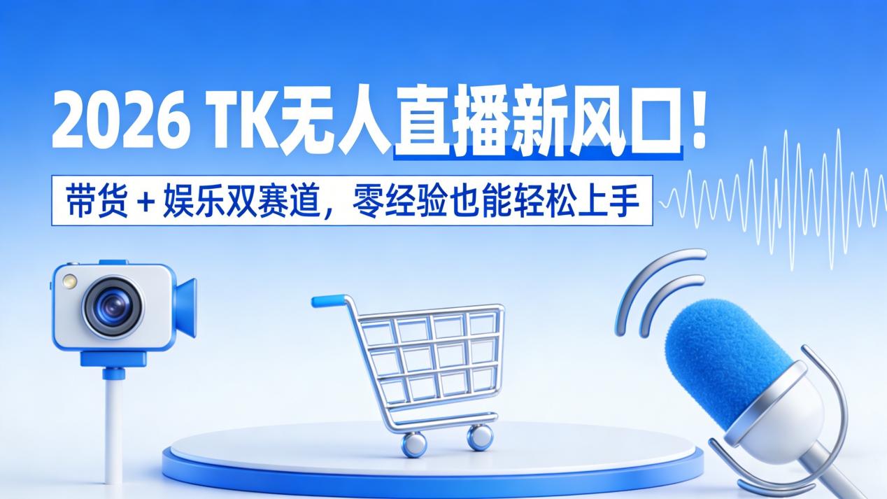 2026 TK无人直播新风口！带货 + 娱乐双赛道，零经验也能轻松上手