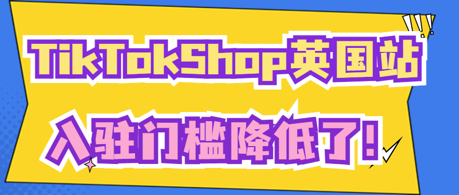 门槛降低！TikTok Shop英国站开放入驻，详细注册教程来了