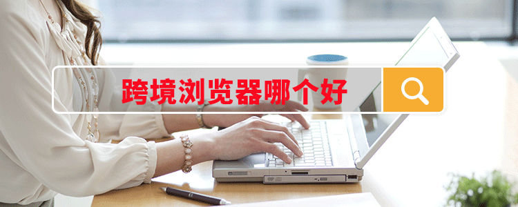 跨境浏览器哪个好