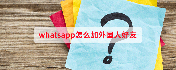 whatsapp怎么加外国人好友