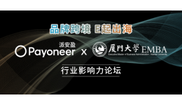 Payoneer派安盈携手厦门大学EMBA带来行业影响力论坛，品牌跨境，E起出海！