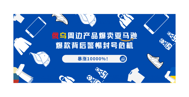暴涨10000%！俄乌周边产品爆卖亚马逊，爆款背后警惕封号危机