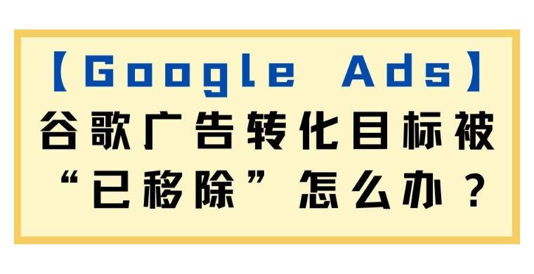 【Google Ads】谷歌廣告轉化目標被“已移除”怎么辦？