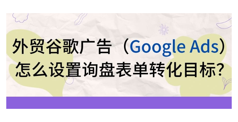 【Google Ads】外贸谷歌广告怎么设置询盘表单转化目标？