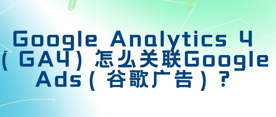 【Google Analytics】Google Analytics 4（GA4）怎么关联Google Ads（谷歌广告）?