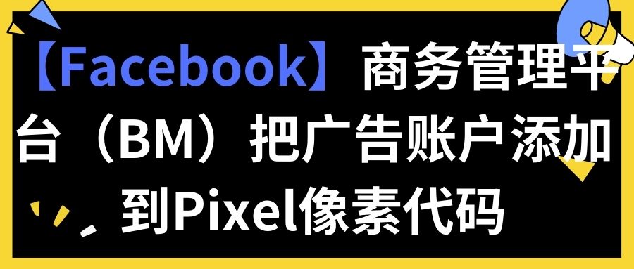 【Facebook】商务管理平台（BM）把广告账户添加到Pixel像素代码