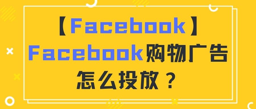 【Facebook】Facebook购物广告怎么投放？