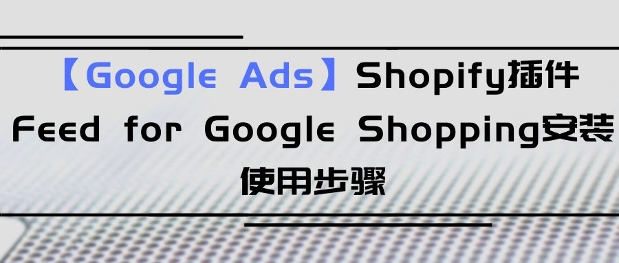 【Google Ads】Shopify插件Feed for Google Shopping安装使用步骤