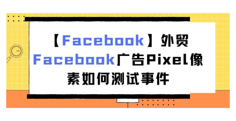 【Facebook】外贸Facebook广告Pixel像素如何测试事件