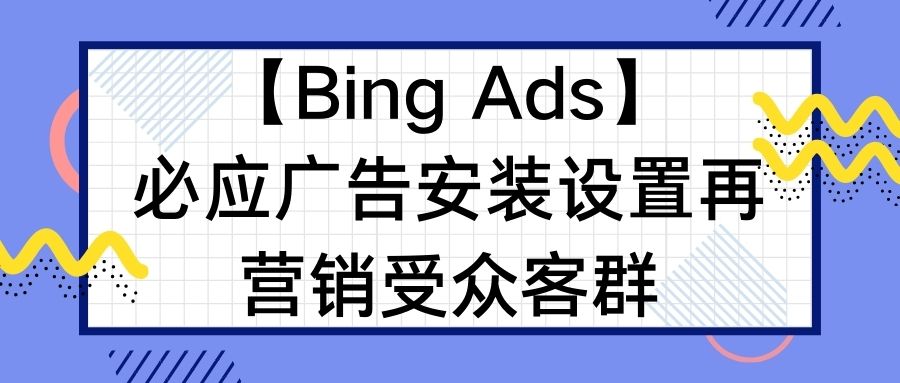 【Bing Ads】必應(yīng)廣告安裝設(shè)置再營(yíng)銷(xiāo)受眾客群