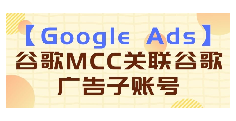 【Google Ads】谷歌MCC關(guān)聯(lián)谷歌廣告子賬號(hào)