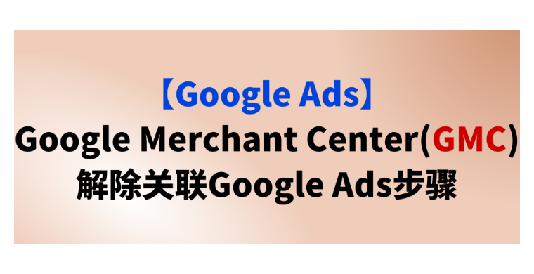 【Google Ads】Google Merchant Center(GMC)解除關聯Google Ads步驟