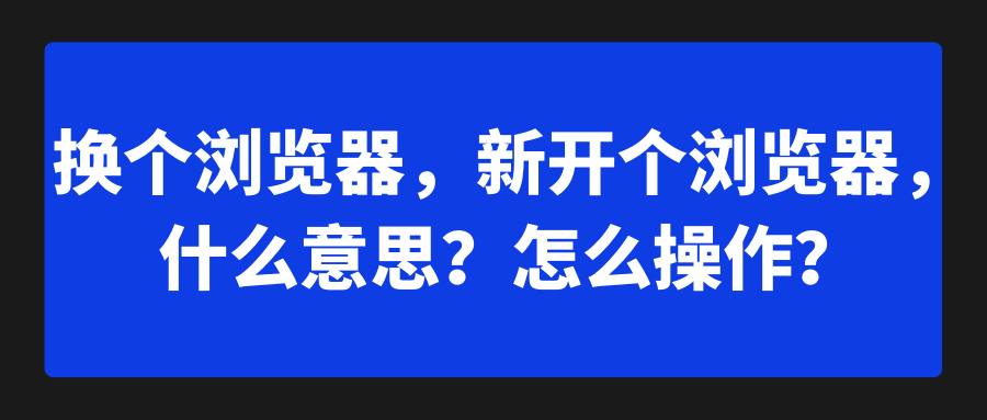 【谷歌浏览器技巧】换个浏览器,新开个浏览器,什么意思?怎么操作?