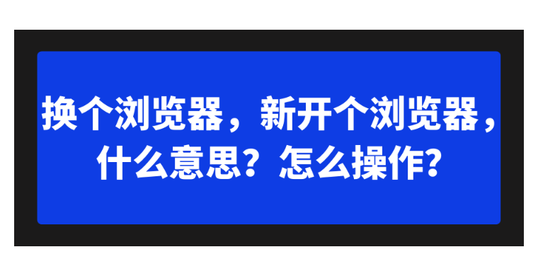 【谷歌浏览器技巧】换个浏览器，新开个浏览器，什么意思？怎么操作？