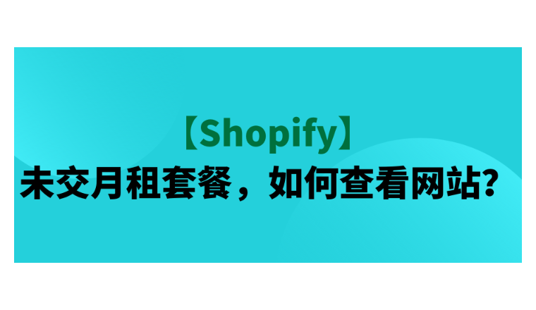【Shopify】未交月租套餐，如何查看网站？