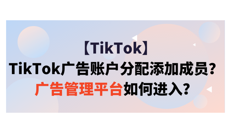【TikTok】TikTok广告账户分配添加成员？广告管理平台如何进入？