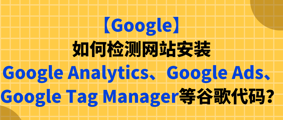 【Google】如何检测网站安装Google Analytics、Google Ads、Google Tag Manager等谷歌代码?