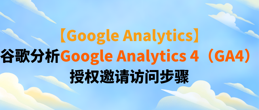 【Google Analytics】谷歌分析Google Analytics 4(GA4)授权邀请访问步骤