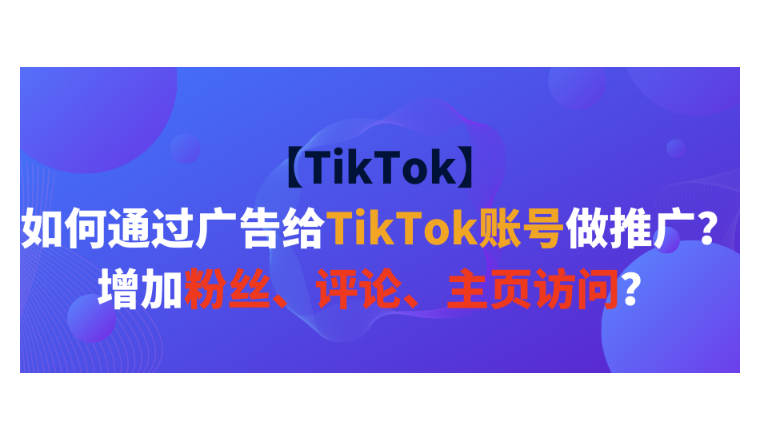 【TikTok】如何通过广告给TikTok账号做推广？增加粉丝、评论、主页访问？