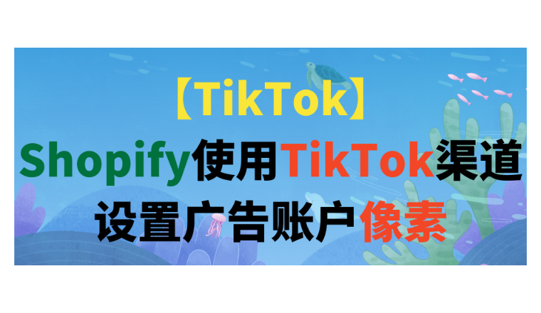 【TikTok】Shopify使用TikTok渠道设置广告账户像素