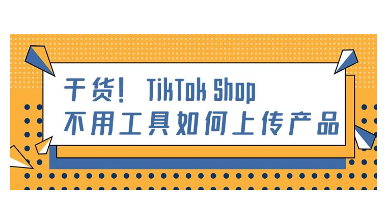 下店后第一步：如何在TikTok Shop上传第一款产品？