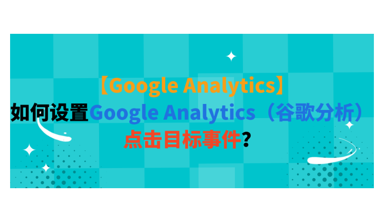 【Google Analytics】如何设置Google Analytics（谷歌分析）点击目标事件？