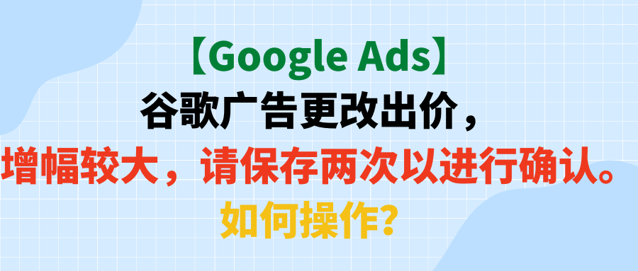 【Google Ads】谷歌广告更改出价，增幅较大，请保存两次以进行确认。如何操作？