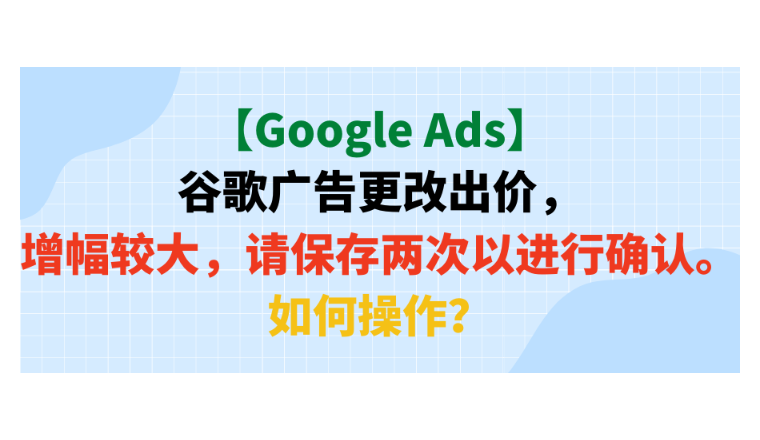 【Google Ads】谷歌廣告更改出價(jià)，增幅較大，請保存兩次以進(jìn)行確認(rèn)。如何操作？