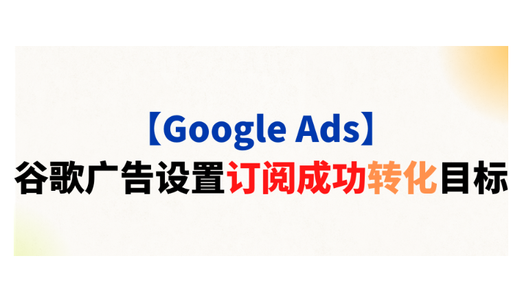 【Google Ads】谷歌廣告設(shè)置訂閱成功轉(zhuǎn)化目標(biāo)