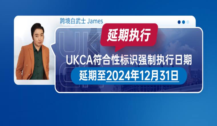 欧洲合规最新消息！UKCA符合性标识强制执行日期延期至2024年12月31日