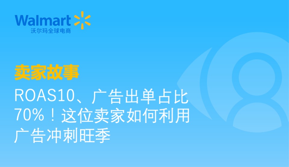 卖家故事｜ROAS10、广告出单占比70%！这位沃尔玛全球电商卖家如何利用广告冲刺旺季