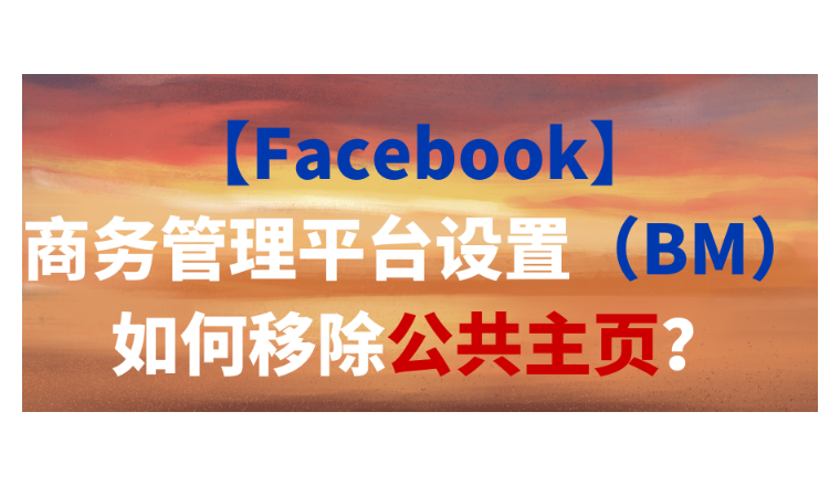 【Facebook】商务管理平台设置（BM）如何移除公共主页？