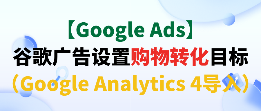 【Google Ads】谷歌广告设置购物转化目标(Google Analytics 4导入)