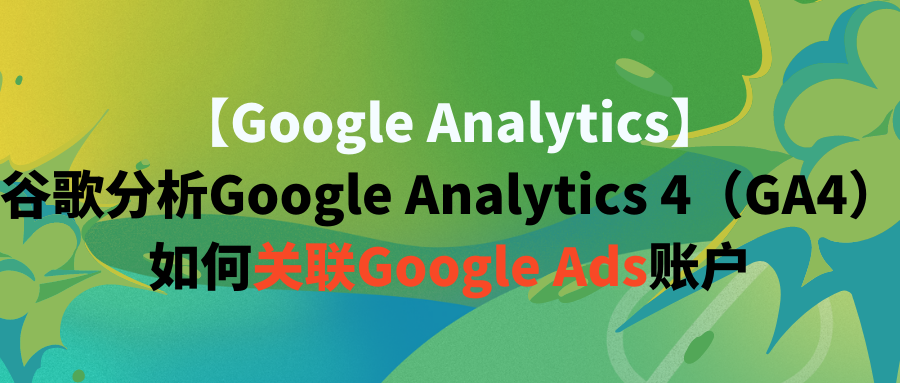 【Google Analytics】谷歌分析Google Analytics 4(GA4)如何关联Google Ads账户