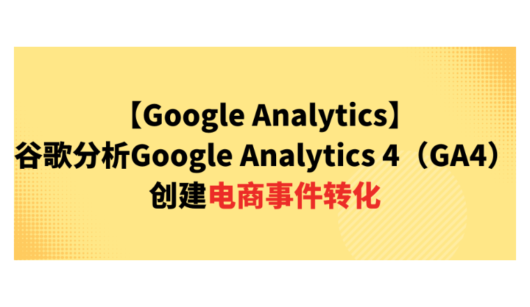 【Google Analytics】谷歌分析Google Analytics 4（GA4）创建电商事件转化
