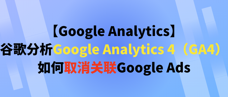【Google Analytics】谷歌分析Google Analytics 4(GA4)如何取消关联Google Ads