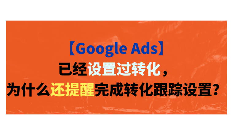 【Google Ads】已經(jīng)設(shè)置過轉(zhuǎn)化，為什么還提醒完成轉(zhuǎn)化跟蹤設(shè)置？