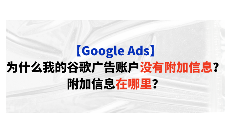【Google Ads】为什么我的谷歌广告账户没有附加信息？附加信息在哪里？