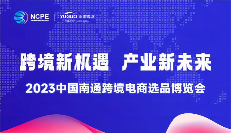 优质资源、海量爆品，一展揽尽！2023 NCPE 南通跨境电商选品展邀您来掘金！