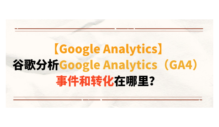 【Google Analytics】谷歌分析Google Analytics（GA4）事件和转化在哪里？