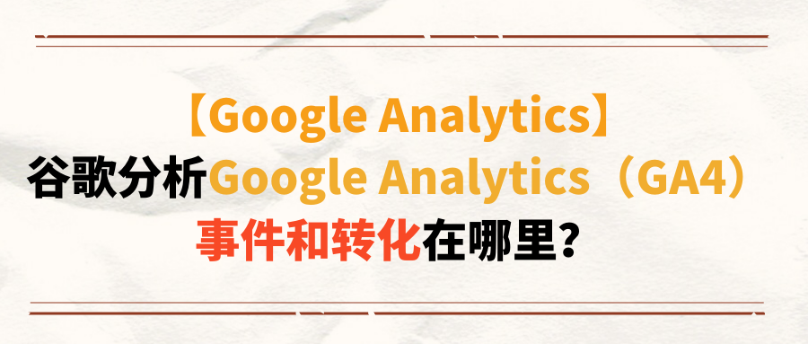 【Google Analytics】谷歌分析Google Analytics(GA4)事件和转化在哪里?