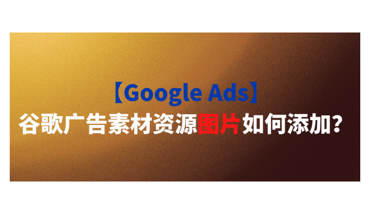 【Google Ads】谷歌广告素材资源图片如何添加？