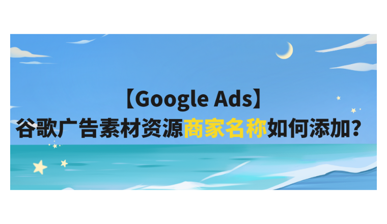 【Google Ads】谷歌广告素材资源商家名称如何添加？