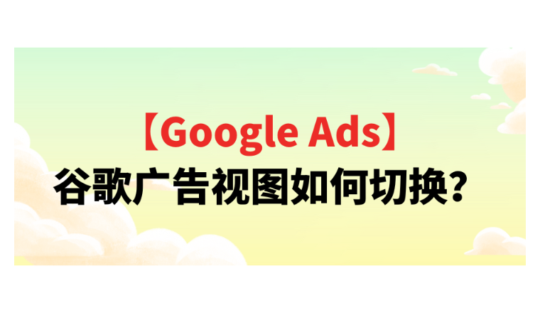 【Google Ads】谷歌广告视图如何切换？