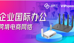 視界云VIPspeed企業(yè)國(guó)際辦公網(wǎng)絡(luò)方案，助力跨境電商企業(yè)全球出海