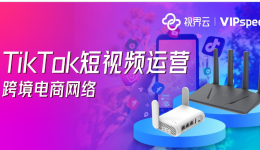 視界云VIPspeed跨境電商網(wǎng)絡(luò)，助力TikTok短視頻精準(zhǔn)運(yùn)營(yíng)