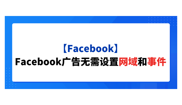 【Facebook】Facebook广告无需设置网域和事件