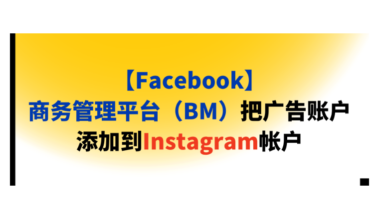 【Facebook】商务管理平台（BM）把广告账户添加到Instagram帐户